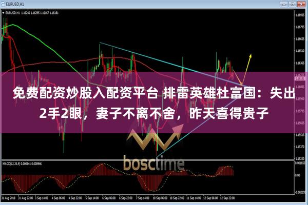免费配资炒股入配资平台 排雷英雄杜富国：失出2手2眼，妻子不离不舍，昨天喜得贵子