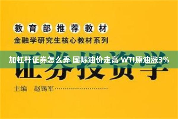 加杠杆证券怎么弄 国际油价走高 WTI原油涨3%