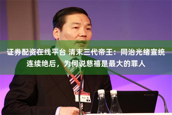证券配资在线平台 清末三代帝王：同治光绪宣统连续绝后，为何说慈禧是最大的罪人