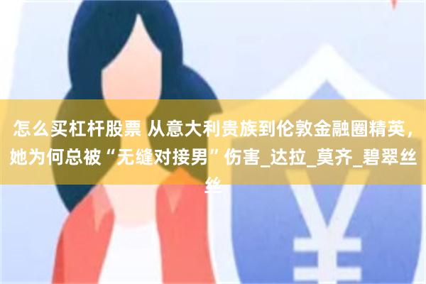 怎么买杠杆股票 从意大利贵族到伦敦金融圈精英，她为何总被“无缝对接男”伤害_达拉_莫齐_碧翠丝