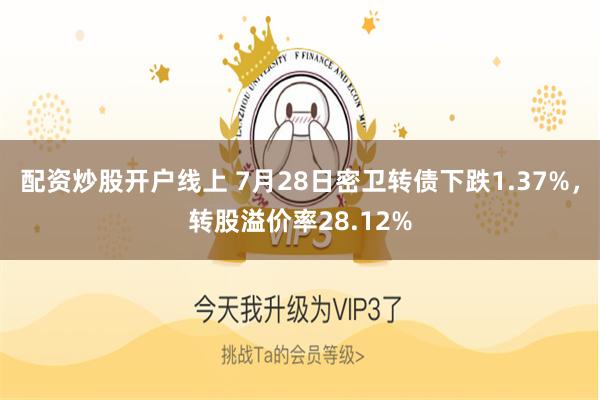 配资炒股开户线上 7月28日密卫转债下跌1.37%，转股溢价率28.12%