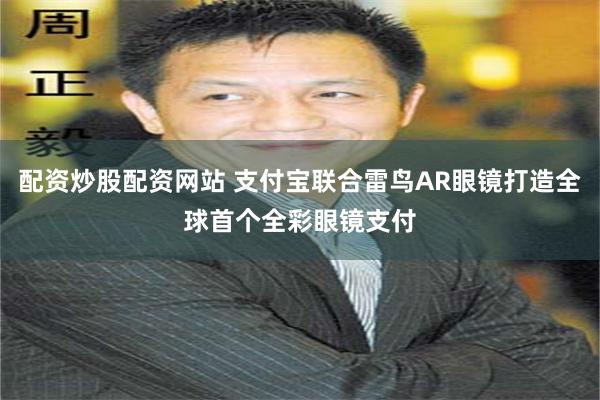 配资炒股配资网站 支付宝联合雷鸟AR眼镜打造全球首个全彩眼镜支付