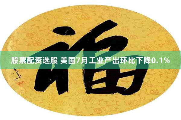股票配资选股 美国7月工业产出环比下降0.1%