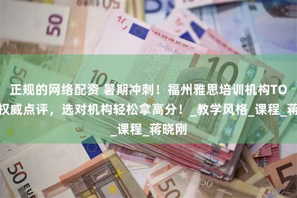 正规的网络配资 暑期冲刺！福州雅思培训机构TOP10权威点评，选对机构轻松拿高分！_教学风格_课程_蒋晓刚