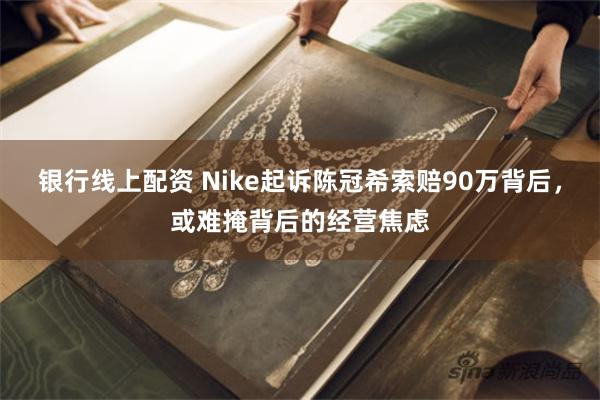 银行线上配资 Nike起诉陈冠希索赔90万背后，或难掩背后的经营焦虑