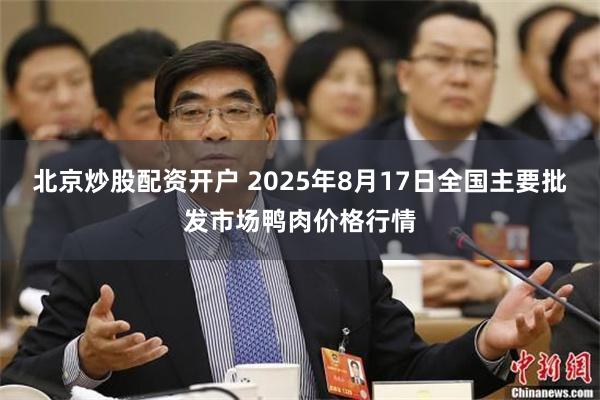 北京炒股配资开户 2025年8月17日全国主要批发市场鸭肉价格行情