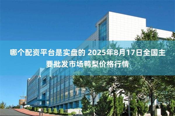 哪个配资平台是实盘的 2025年8月17日全国主要批发市场鸭梨价格行情