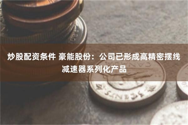 炒股配资条件 豪能股份：公司已形成高精密摆线减速器系列化产品