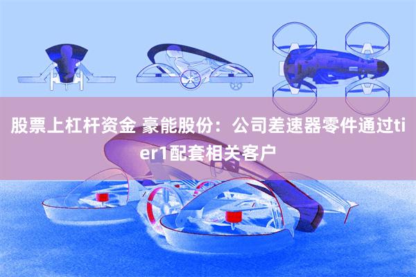 股票上杠杆资金 豪能股份：公司差速器零件通过tier1配套相关客户