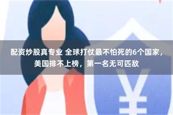 配资炒股真专业 全球打仗最不怕死的6个国家，美国排不上榜，第一名无可匹敌