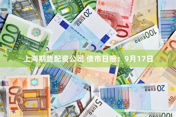 上海期货配资公司 债市日报：9月17日