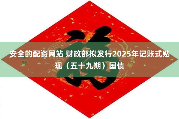 安全的配资网站 财政部拟发行2025年记账式贴现（五十九期）国债