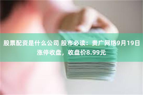 股票配资是什么公司 股市必读：贵广网络9月19日涨停收盘，收盘价8.99元