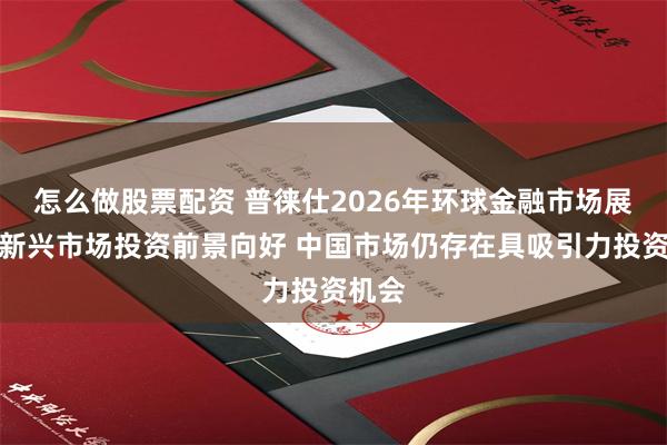 怎么做股票配资 普徕仕2026年环球金融市场展望：新兴市场投资前景向好 中国市场仍存在具吸引力投资机会