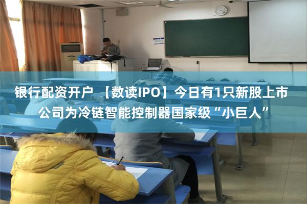 银行配资开户 【数读IPO】今日有1只新股上市 公司为冷链智能控制器国家级“小巨人”