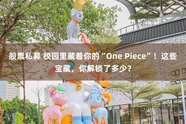 股票私募 校园里藏着你的“One Piece”！这些宝藏，你解锁了多少？
