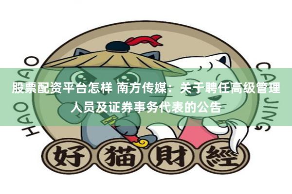 股票配资平台怎样 南方传媒：关于聘任高级管理人员及证券事务代表的公告