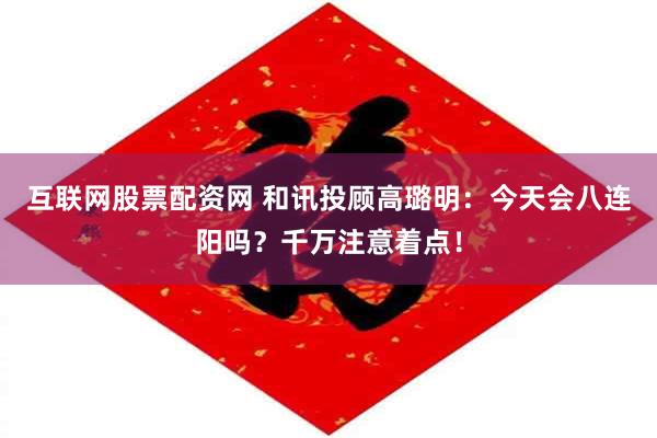 互联网股票配资网 和讯投顾高璐明：今天会八连阳吗？千万注意着点！