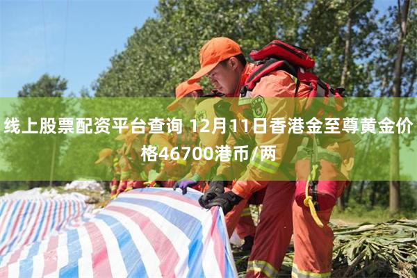 线上股票配资平台查询 12月11日香港金至尊黄金价格46700港币/两