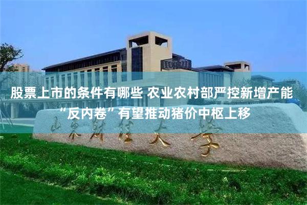 股票上市的条件有哪些 农业农村部严控新增产能 “反内卷”有望推动猪价中枢上移