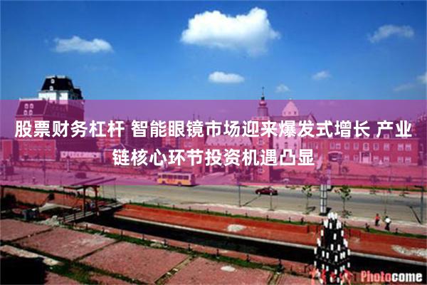 股票财务杠杆 智能眼镜市场迎来爆发式增长 产业链核心环节投资机遇凸显