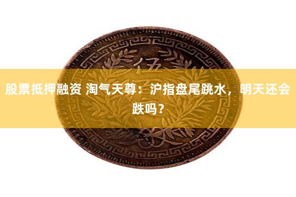 股票抵押融资 淘气天尊：沪指盘尾跳水，明天还会跌吗？