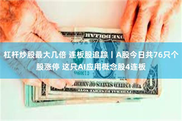 杠杆炒股最大几倍 连板股追踪丨A股今日共76只个股涨停 这只AI应用概念股4连板