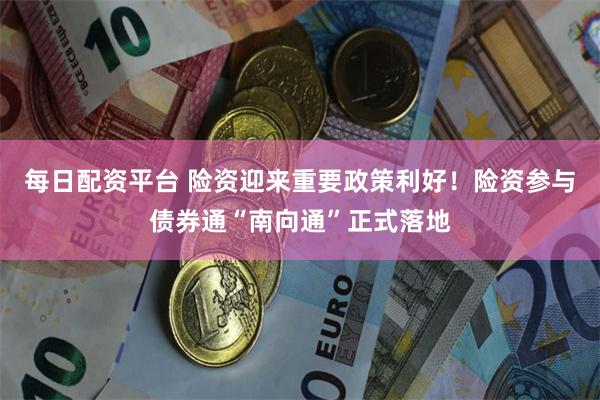 每日配资平台 险资迎来重要政策利好！险资参与债券通“南向通”正式落地