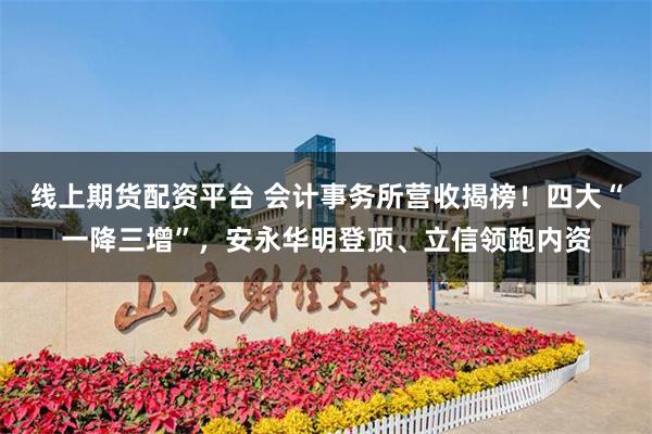 线上期货配资平台 会计事务所营收揭榜！四大“一降三增”，安永华明登顶、立信领跑内资