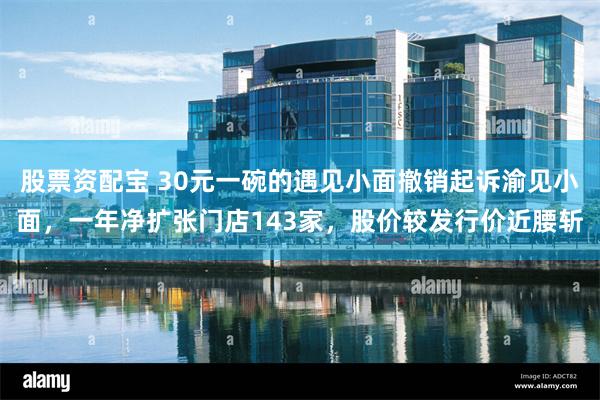 股票资配宝 30元一碗的遇见小面撤销起诉渝见小面，一年净扩张门店143家，股价较发行价近腰斩