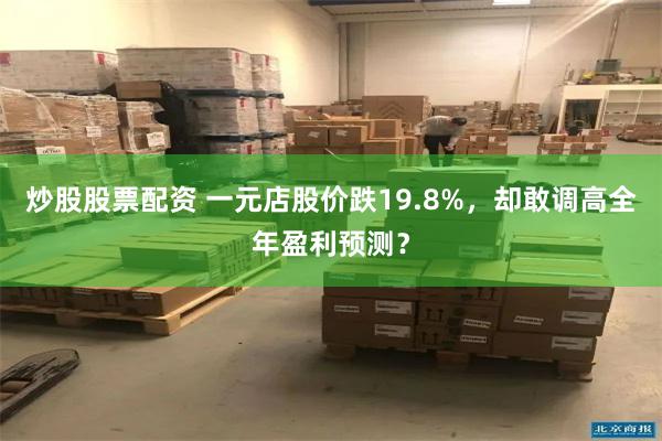 炒股股票配资 一元店股价跌19.8%，却敢调高全年盈利预测？