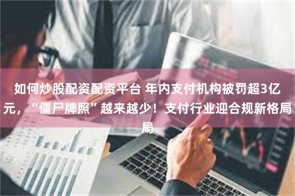 如何炒股配资配资平台 年内支付机构被罚超3亿元，“僵尸牌照”越来越少！支付行业迎合规新格局
