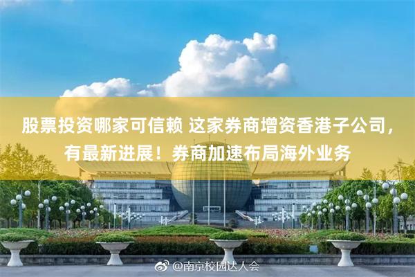 股票投资哪家可信赖 这家券商增资香港子公司，有最新进展！券商加速布局海外业务
