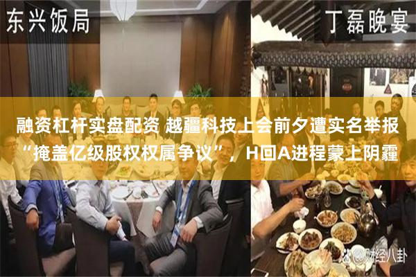 融资杠杆实盘配资 越疆科技上会前夕遭实名举报“掩盖亿级股权权属争议”，H回A进程蒙上阴霾