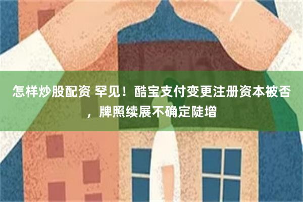 怎样炒股配资 罕见！酷宝支付变更注册资本被否，牌照续展不确定陡增