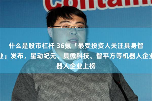 什么是股市杠杆 36氪「最受投资人关注具身智能企业」发布，星动纪元、具微科技、智平方等机器人企业上榜