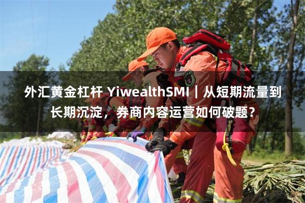 外汇黄金杠杆 YiwealthSMI｜从短期流量到长期沉淀，券商内容运营如何破题？