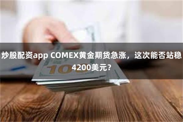 炒股配资app COMEX黄金期货急涨，这次能否站稳4200美元？