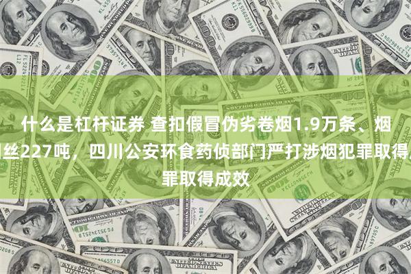 什么是杠杆证券 查扣假冒伪劣卷烟1.9万条、烟叶烟丝227吨，四川公安环食药侦部门严打涉烟犯罪取得成效